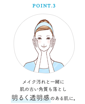 POINT 3 メイク汚れと一緒に肌の古い角質も落とし明るく透明感のある肌に。